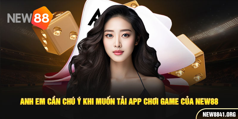 Anh em cần chú ý khi muốn tải app chơi game của new88