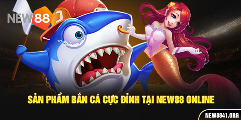 Sản phẩm bắn cá cực đỉnh tại New88 Online