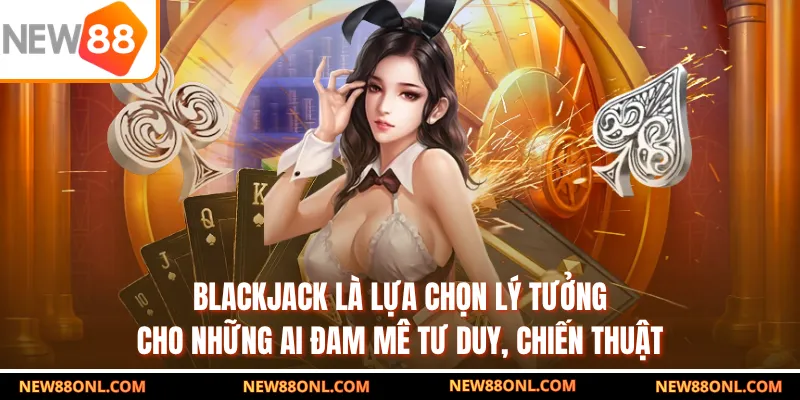 Blackjack là lựa chọn lý tưởng cho những ai đam mê tư duy, chiến thuật