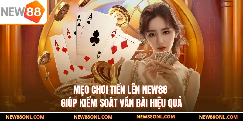 Mẹo chơi tiến lên NEW88 giúp kiểm soát ván bài hiệu quả